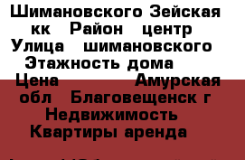 Шимановского Зейская 2кк › Район ­ центр › Улица ­ шимановского › Этажность дома ­ 5 › Цена ­ 17 000 - Амурская обл., Благовещенск г. Недвижимость » Квартиры аренда   